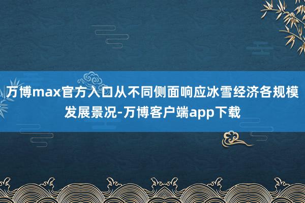 万博max官方入口从不同侧面响应冰雪经济各规模发展景况-万博客户端app下载