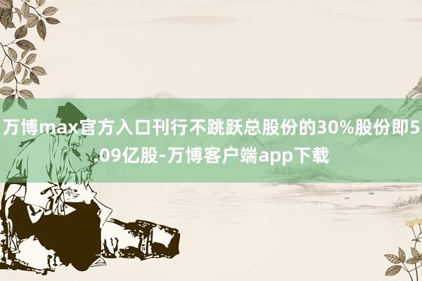 万博max官方入口刊行不跳跃总股份的30%股份即5.09亿股-万博客户端app下载