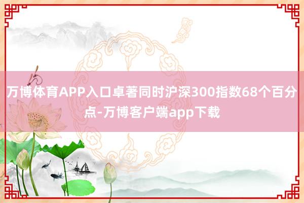 万博体育APP入口卓著同时沪深300指数68个百分点-万博客户端app下载