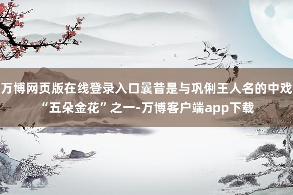 万博网页版在线登录入口曩昔是与巩俐王人名的中戏“五朵金花”之一-万博客户端app下载