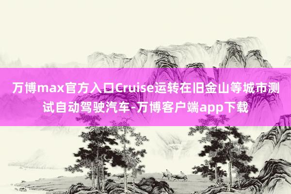 万博max官方入口Cruise运转在旧金山等城市测试自动驾驶汽车-万博客户端app下载