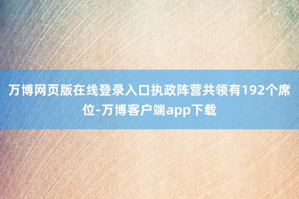 万博网页版在线登录入口执政阵营共领有192个席位-万博客户端app下载