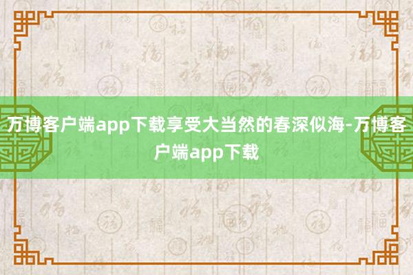 万博客户端app下载享受大当然的春深似海-万博客户端app下载