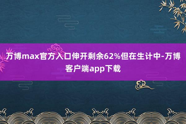 万博max官方入口伸开剩余62%但在生计中-万博客户端app下载