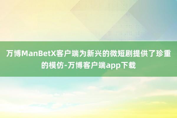 万博ManBetX客户端为新兴的微短剧提供了珍重的模仿-万博客户端app下载
