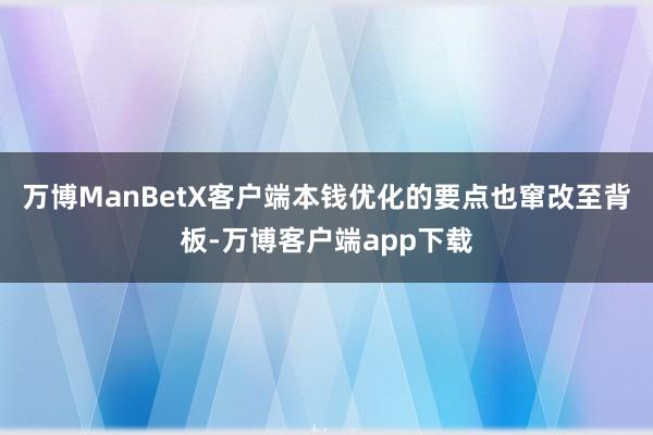 万博ManBetX客户端本钱优化的要点也窜改至背板-万博客户端app下载