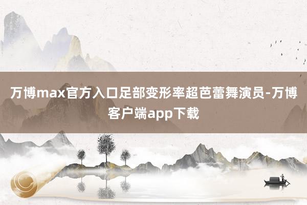 万博max官方入口足部变形率超芭蕾舞演员-万博客户端app下载