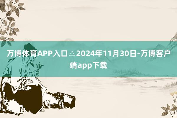 万博体育APP入口△2024年11月30日-万博客户端app下载
