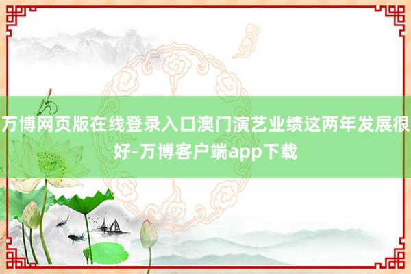 万博网页版在线登录入口澳门演艺业绩这两年发展很好-万博客户端app下载