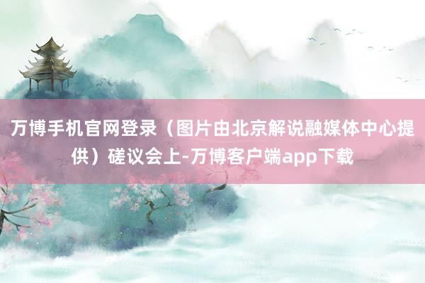 万博手机官网登录（图片由北京解说融媒体中心提供）磋议会上-万博客户端app下载