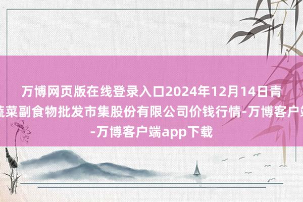 万博网页版在线登录入口2024年12月14日青岛抚顺道蔬菜副食物批发市集股份有限公司价钱行情-万博客户端app下载