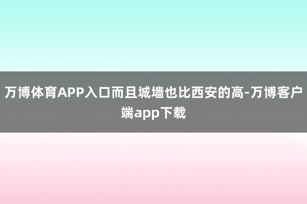 万博体育APP入口而且城墙也比西安的高-万博客户端app下载