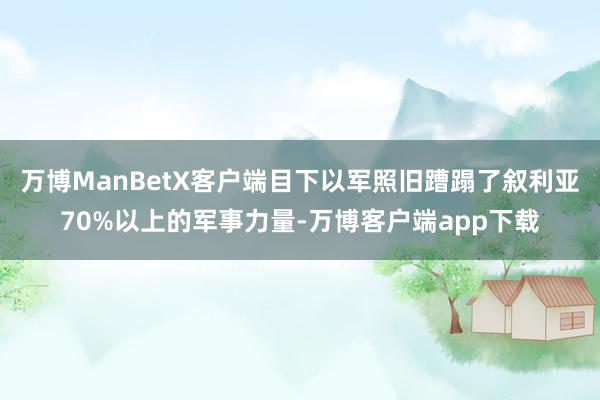 万博ManBetX客户端目下以军照旧蹧蹋了叙利亚70%以上的军事力量-万博客户端app下载