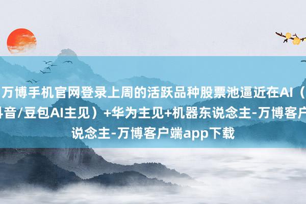 万博手机官网登录上周的活跃品种股票池逼近在AI（文生视屏/抖音/豆包AI主见）+华为主见+机器东说念主-万博客户端app下载