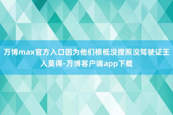 万博max官方入口因为他们根柢没捏照没驾驶证王人莫得-万博客户端app下载