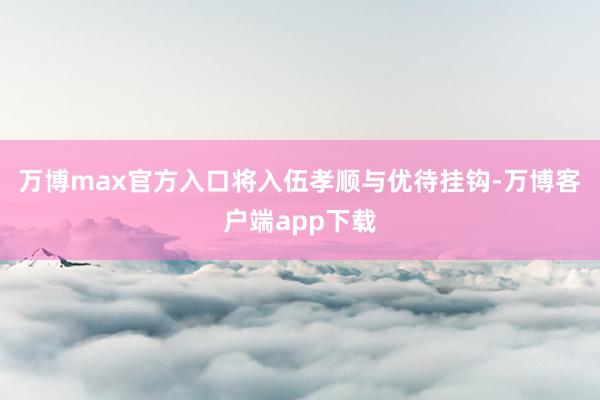 万博max官方入口将入伍孝顺与优待挂钩-万博客户端app下载