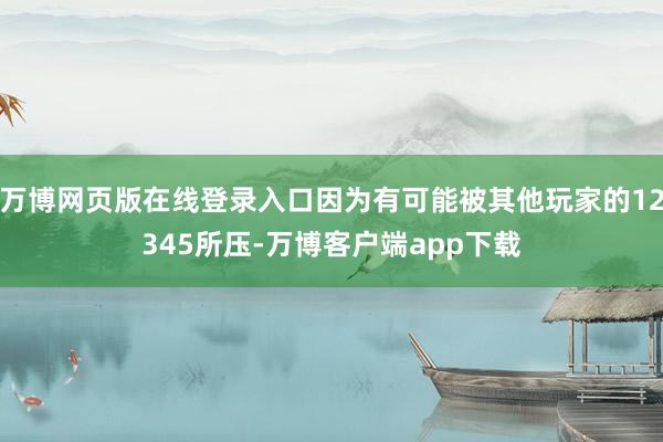 万博网页版在线登录入口因为有可能被其他玩家的12345所压-万博客户端app下载