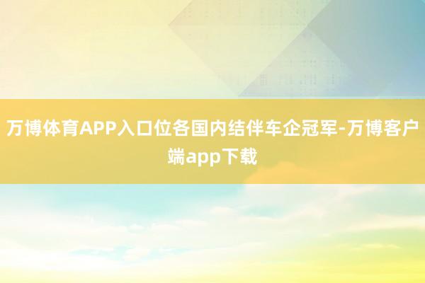 万博体育APP入口位各国内结伴车企冠军-万博客户端app下载