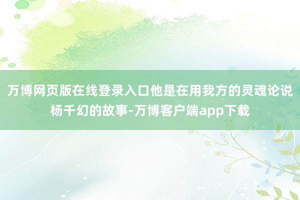 万博网页版在线登录入口他是在用我方的灵魂论说杨千幻的故事-万博客户端app下载