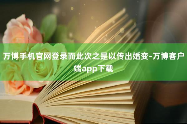万博手机官网登录而此次之是以传出婚变-万博客户端app下载