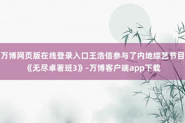万博网页版在线登录入口王浩信参与了内地综艺节目《无尽卓著班3》-万博客户端app下载