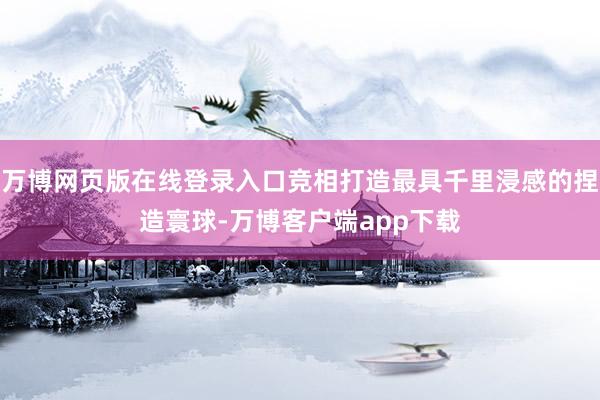 万博网页版在线登录入口竞相打造最具千里浸感的捏造寰球-万博客户端app下载