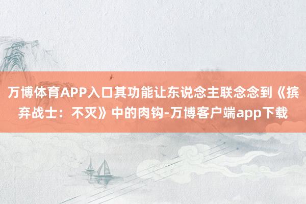 万博体育APP入口其功能让东说念主联念念到《摈弃战士：不灭》中的肉钩-万博客户端app下载