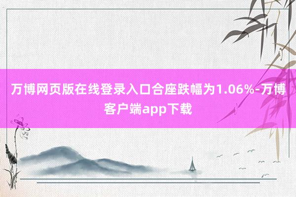 万博网页版在线登录入口合座跌幅为1.06%-万博客户端app下载
