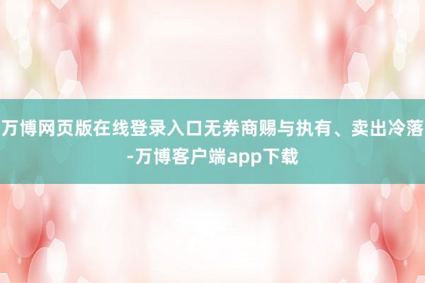 万博网页版在线登录入口无券商赐与执有、卖出冷落-万博客户端app下载