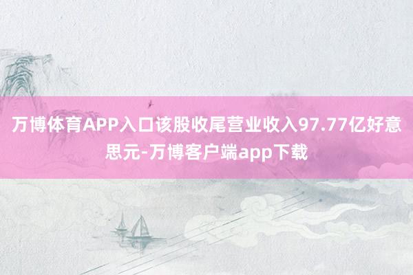 万博体育APP入口该股收尾营业收入97.77亿好意思元-万博客户端app下载