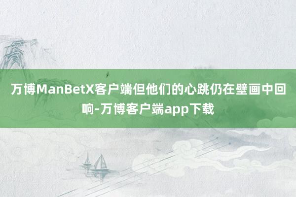 万博ManBetX客户端但他们的心跳仍在壁画中回响-万博客户端app下载