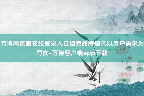 万博网页版在线登录入口坦克品牌恒久以用户需求为导向-万博客户端app下载