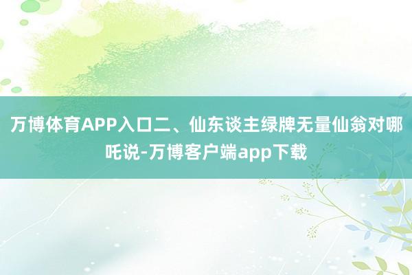 万博体育APP入口二、仙东谈主绿牌无量仙翁对哪吒说-万博客户端app下载