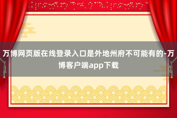 万博网页版在线登录入口是外地州府不可能有的-万博客户端app下载