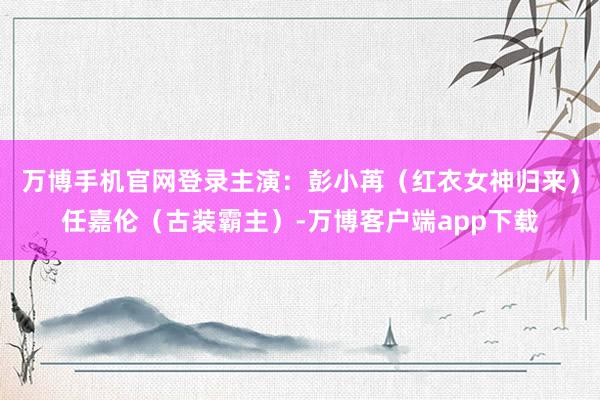 万博手机官网登录主演：彭小苒（红衣女神归来）任嘉伦（古装霸主）-万博客户端app下载