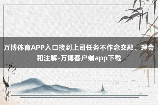 万博体育APP入口接到上司任务不作念交融、理会和注解-万博客户端app下载