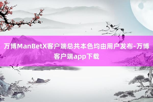 万博ManBetX客户端总共本色均由用户发布-万博客户端app下载