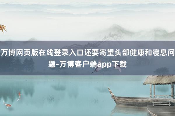 万博网页版在线登录入口还要寄望头部健康和寝息问题-万博客户端app下载