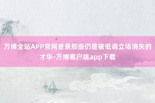 万博全站APP官网登录那些仍是被低调立场消失的才华-万博客户端app下载