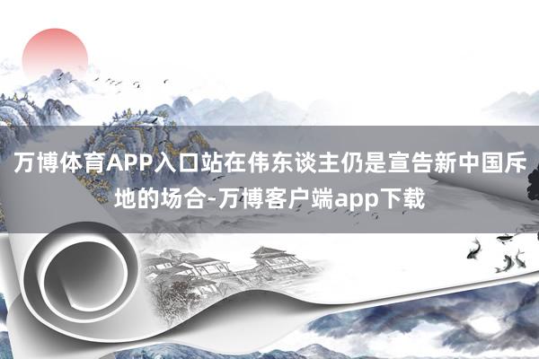 万博体育APP入口站在伟东谈主仍是宣告新中国斥地的场合-万博客户端app下载