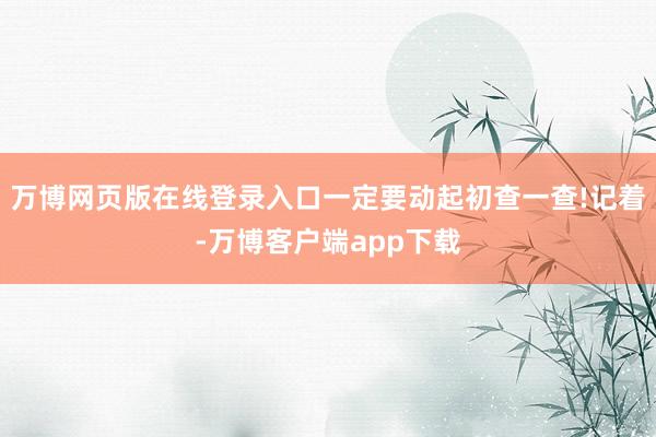 万博网页版在线登录入口一定要动起初查一查!记着-万博客户端app下载
