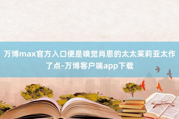 万博max官方入口便是嗅觉肖恩的太太茱莉亚太作了点-万博客户端app下载