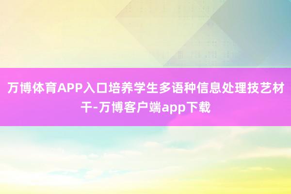 万博体育APP入口培养学生多语种信息处理技艺材干-万博客户端app下载