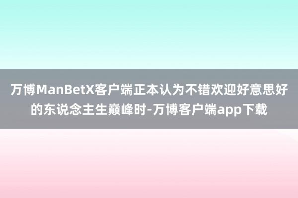万博ManBetX客户端正本认为不错欢迎好意思好的东说念主生巅峰时-万博客户端app下载