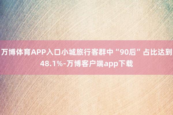 万博体育APP入口小城旅行客群中“90后”占比达到48.1%-万博客户端app下载