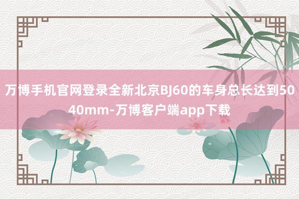 万博手机官网登录全新北京BJ60的车身总长达到5040mm-万博客户端app下载