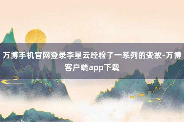 万博手机官网登录李星云经验了一系列的变故-万博客户端app下载