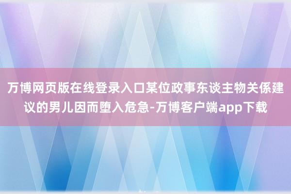 万博网页版在线登录入口某位政事东谈主物关係建议的男儿因而堕入危急-万博客户端app下载