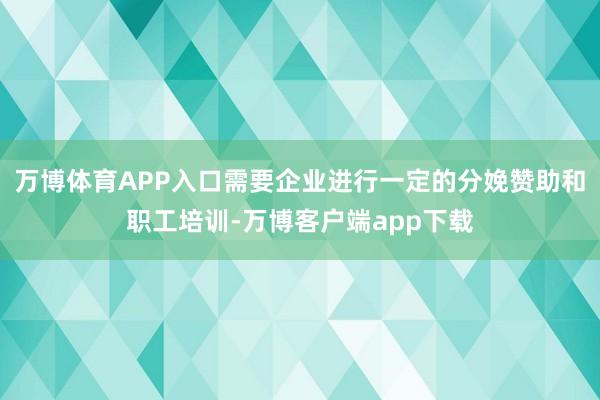 万博体育APP入口需要企业进行一定的分娩赞助和职工培训-万博客户端app下载