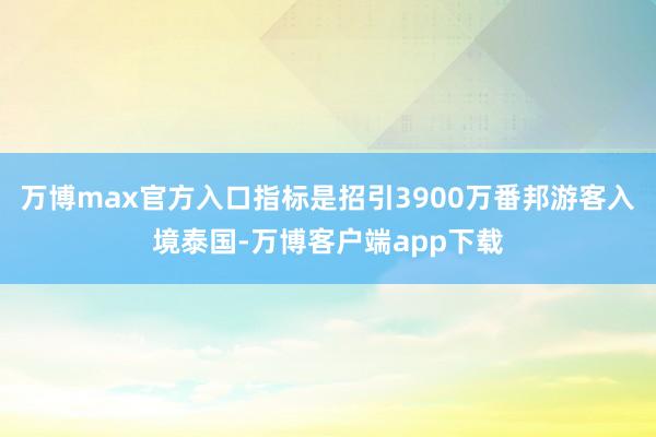 万博max官方入口指标是招引3900万番邦游客入境泰国-万博客户端app下载